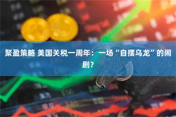 聚盈策略 美国关税一周年：一场“自摆乌龙”的闹剧？