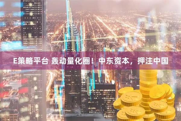E策略平台 轰动量化圈！中东资本，押注中国