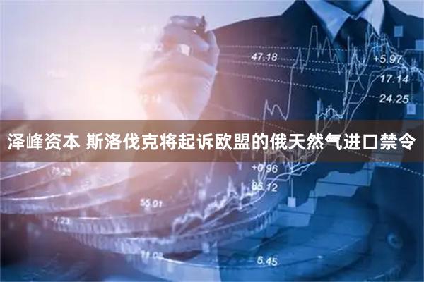 泽峰资本 斯洛伐克将起诉欧盟的俄天然气进口禁令