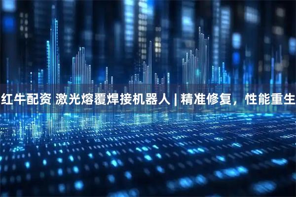 红牛配资 激光熔覆焊接机器人 | 精准修复，性能重生