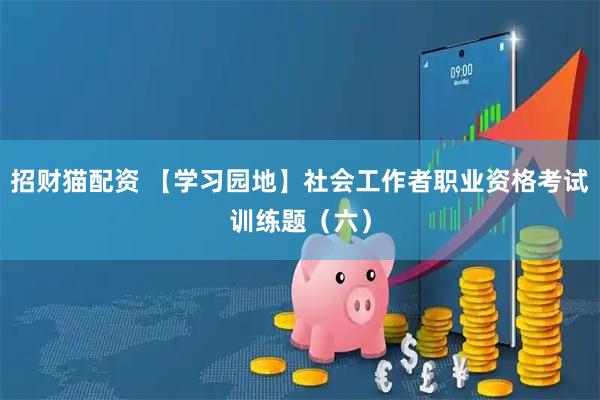 招财猫配资 【学习园地】社会工作者职业资格考试训练题（六）