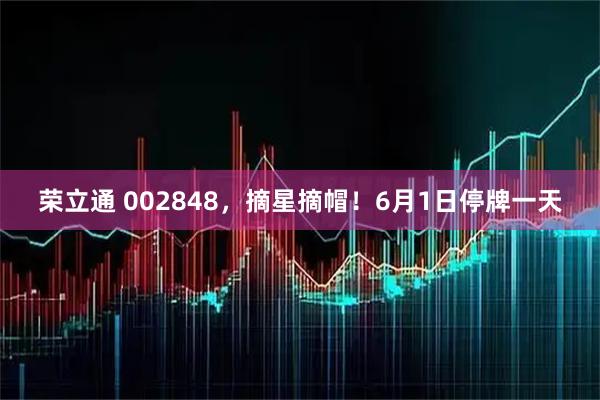 荣立通 002848，摘星摘帽！6月1日停牌一天