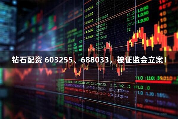 钻石配资 603255、688033，被证监会立案！