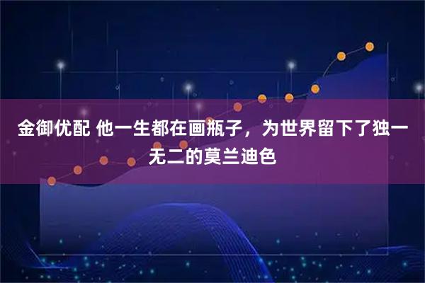 金御优配 他一生都在画瓶子，为世界留下了独一无二的莫兰迪色