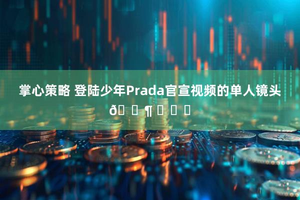 掌心策略 登陆少年Prada官宣视频的单人镜头🈶 ​​​