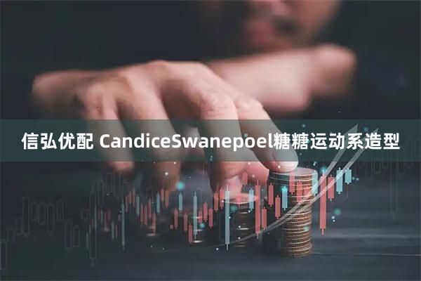 信弘优配 CandiceSwanepoel糖糖运动系造型