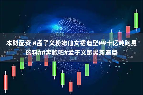本财配资 #孟子义粉嫩仙女裙造型##十亿吨跑男的料##奔跑吧#孟子义跑男新造型