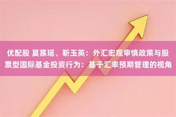 优配股 夏蓀瑶、靳玉英：外汇宏观审慎政策与股票型国际基金投资行为：基于汇率预期管理的视角