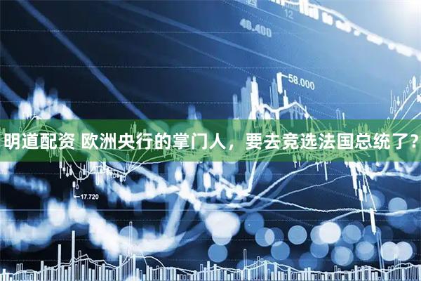 明道配资 欧洲央行的掌门人，要去竞选法国总统了？