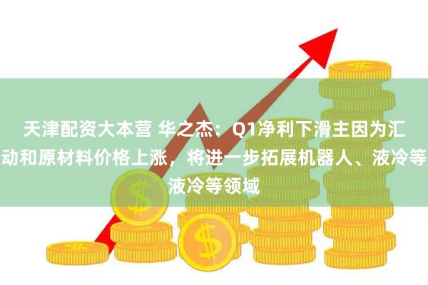 天津配资大本营 华之杰：Q1净利下滑主因为汇率波动和原材料价格上涨，将进一步拓展机器人、液冷等领域