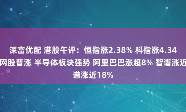 深富优配 港股午评：恒指涨2.38% 科指涨4.34% 科网股普涨 半导体板块强势 阿里巴巴涨超8% 智谱涨近18%