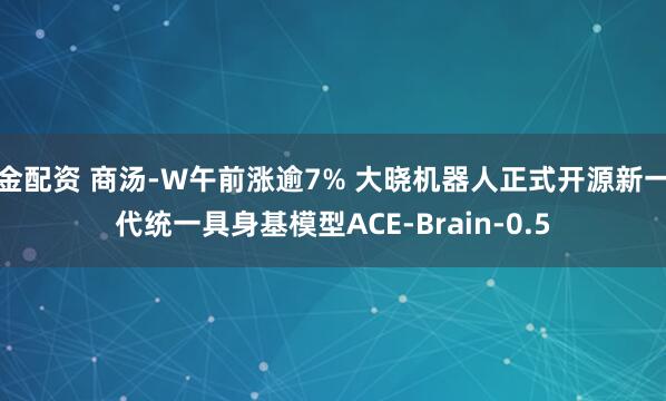 金配资 商汤-W午前涨逾7% 大晓机器人正式开源新一代统一具身基模型ACE-Brain-0.5