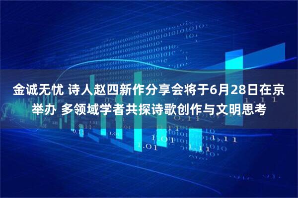 金诚无忧 诗人赵四新作分享会将于6月28日在京举办 多领域学者共探诗歌创作与文明思考