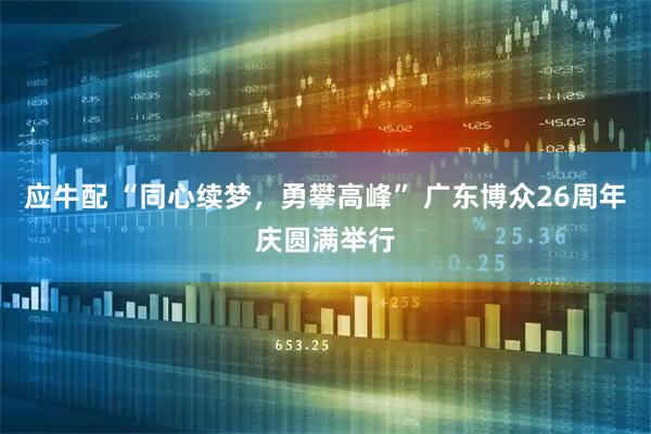 应牛配 “同心续梦，勇攀高峰” 广东博众26周年庆圆满举行