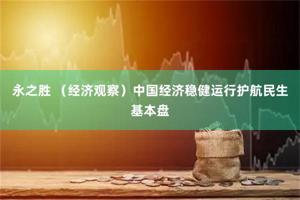 永之胜 （经济观察）中国经济稳健运行护航民生基本盘