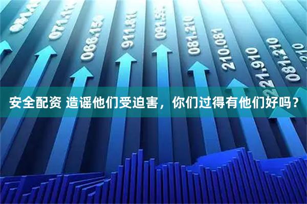安全配资 造谣他们受迫害，你们过得有他们好吗？