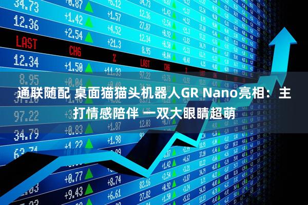 通联随配 桌面猫猫头机器人GR Nano亮相：主打情感陪伴 一双大眼睛超萌