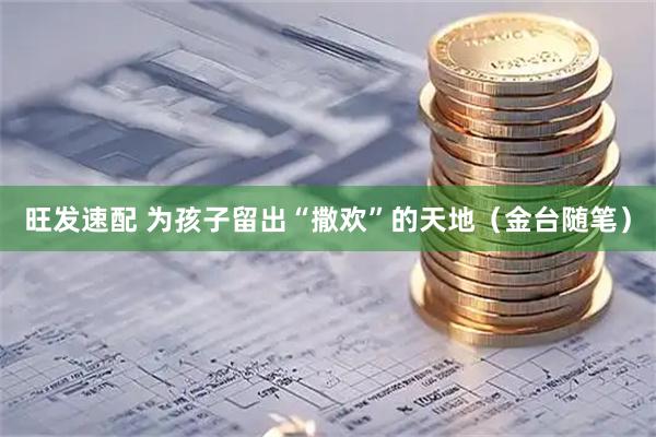 旺发速配 为孩子留出“撒欢”的天地（金台随笔）