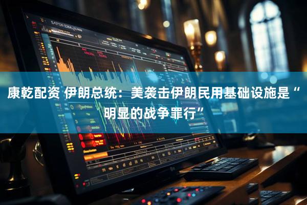 康乾配资 伊朗总统：美袭击伊朗民用基础设施是“明显的战争罪行”