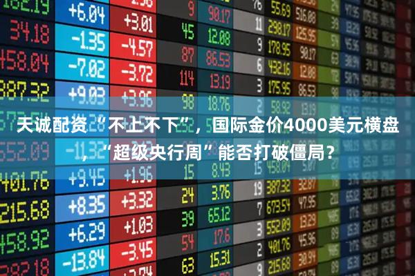 天诚配资 “不上不下”，国际金价4000美元横盘，“超级央行周”能否打破僵局？