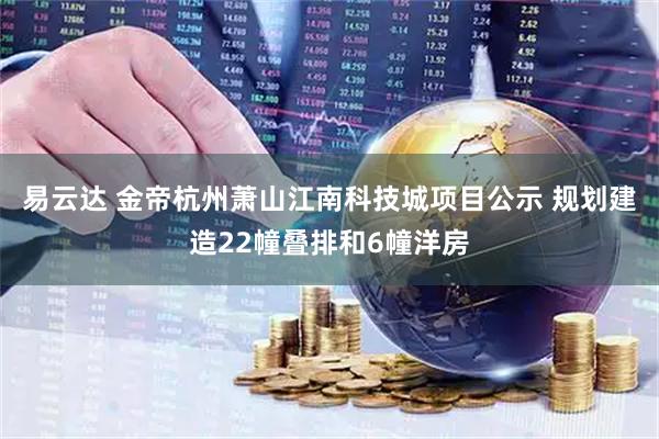 易云达 金帝杭州萧山江南科技城项目公示 规划建造22幢叠排和6幢洋房
